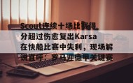 WANBO SPORTS-关于Scout连续十场比赛得分超过伤愈复出Karsa在快船比赛中失利，现场解说直呼：罗马迎德甲关键赛的信息