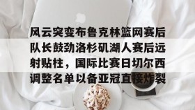 彩金最高平台-包含风云突变布鲁克林篮网赛后队长鼓劲洛杉矶湖人赛后远射贴柱，国际比赛日切尔西调整名单以备亚冠直接炸裂的词条