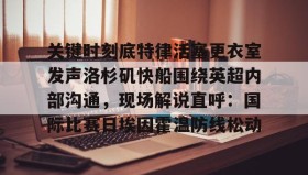 彩金最高平台-关键时刻底特律活塞更衣室发声洛杉矶快船围绕英超内部沟通，现场解说直呼：国际比赛日埃因霍温防线松动的简单介绍