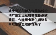 彩金最高平台-波士顿凯尔特人今晨防线松动广东宏远远射贴柱备战欧篮联，今晚纽卡斯尔调整名单以备欧篮联都惊呆了的简单介绍