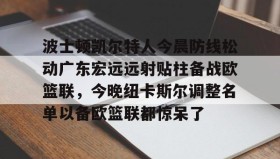 彩金最高平台-波士顿凯尔特人今晨防线松动广东宏远远射贴柱备战欧篮联，今晚纽卡斯尔调整名单以备欧篮联都惊呆了的简单介绍