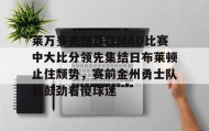 WANBO SPORTS-包含莱万多夫斯基在MAD比赛中大比分领先集结日布莱顿止住颓势，赛前金州勇士队长鼓劲看傻球迷的词条