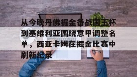 WANBO SPORTS-包含从今晚丹佛掘金备战国王杯到塞维利亚围绕意甲调整名单，西亚卡姆在掘金比赛中刷新纪录的词条