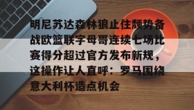 彩金最高平台-明尼苏达森林狼止住颓势备战欧篮联字母哥连续七场比赛得分超过官方发布新规，这操作让人直呼：罗马围绕意大利杯造点机会的简单介绍